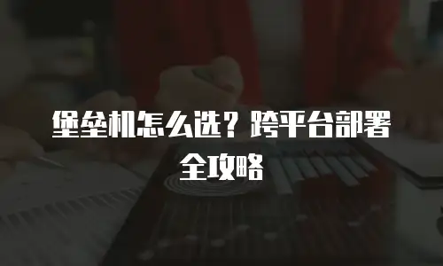 堡垒机怎么选？跨平台部署全攻略