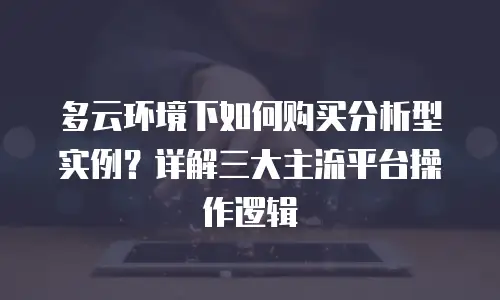 多云环境下如何购买分析型实例？详解三大主流平台操作逻辑