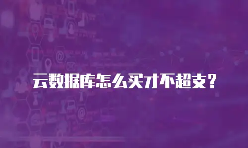 云数据库怎么买才不超支？