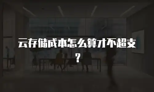 云存储成本怎么算才不超支？
