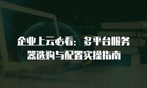 企业上云必看：多平台服务器选购与配置实操指南