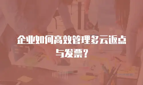 企业如何高效管理多云返点与发票？