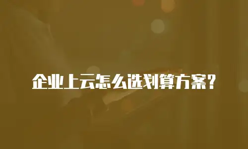 企业上云怎么选划算方案？