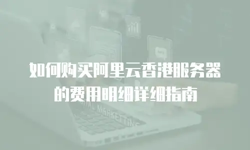 如何购买阿里云香港服务器的费用明细详细指南