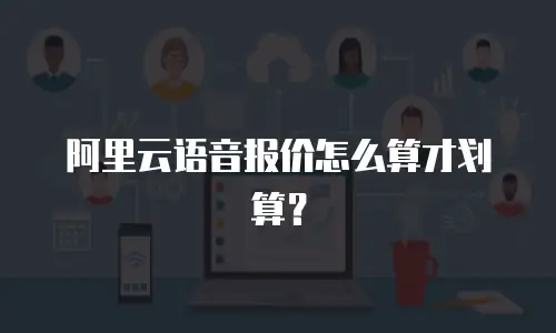 阿里云语音报价怎么算才划算？