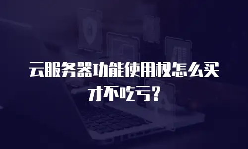 云服务器功能使用权怎么买才不吃亏？