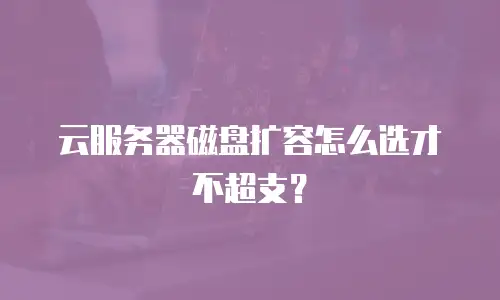 云服务器磁盘扩容怎么选才不超支？