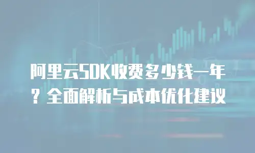 阿里云SDK收费多少钱一年？全面解析与成本优化建议