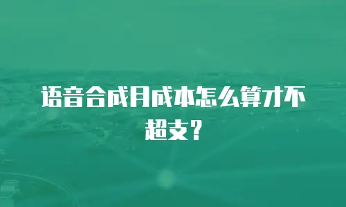 语音合成月成本怎么算才不超支？