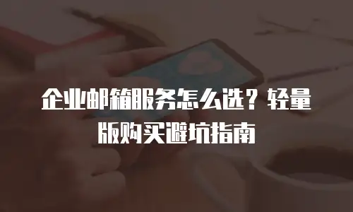 企业邮箱服务怎么选？轻量版购买避坑指南