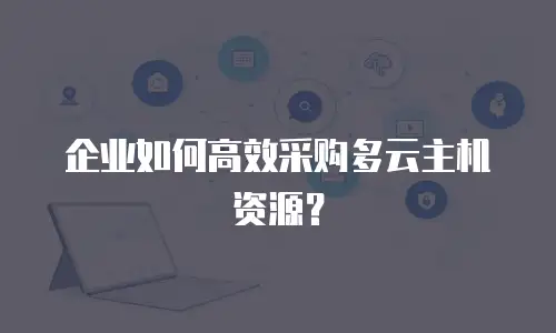 企业如何高效采购多云主机资源？