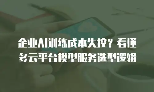 企业AI训练成本失控？看懂多云平台模型服务选型逻辑