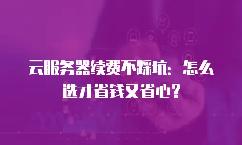 云服务器续费不踩坑：怎么选才省钱又省心？