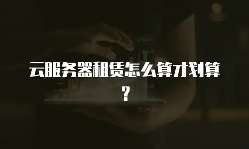 云服务器租赁怎么算才划算？