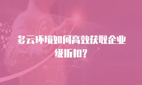 多云环境如何高效获取企业级折扣？