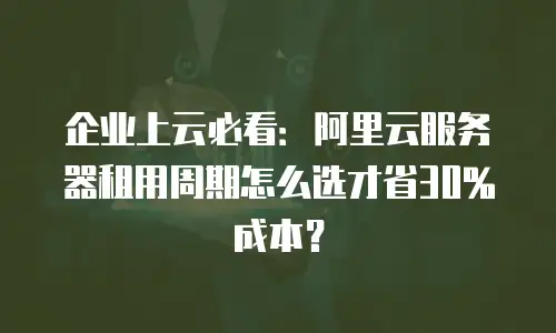企业上云必看：阿里云服务器租用周期怎么选才省30%成本？