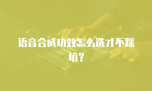 语音合成功效怎么选才不踩坑？
