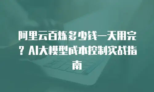 阿里云百炼多少钱一天用完？AI大模型成本控制实战指南