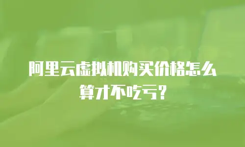 阿里云虚拟机购买价格怎么算才不吃亏？