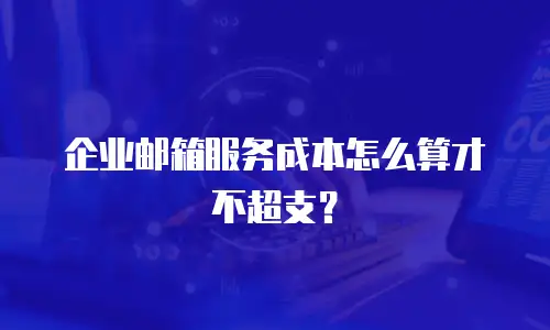 企业邮箱服务成本怎么算才不超支？
