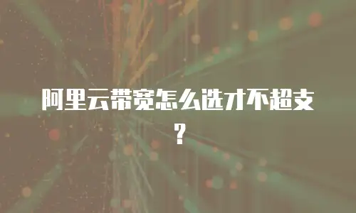 阿里云带宽怎么选才不超支？