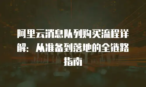 阿里云消息队列购买流程详解：从准备到落地的全链路指南