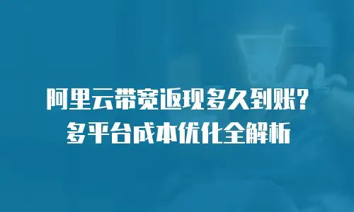 阿里云带宽返现多久到账？多平台成本优化全解析