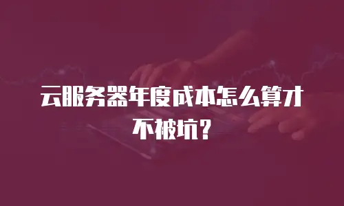 云服务器年度成本怎么算才不被坑？
