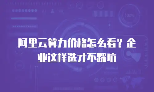 阿里云算力价格怎么看？企业这样选才不踩坑