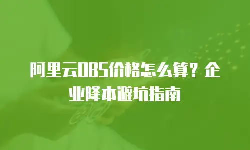 阿里云OBS价格怎么算？企业降本避坑指南