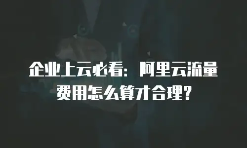 企业上云必看：阿里云流量费用怎么算才合理？