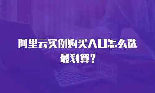 阿里云实例购买入口怎么选最划算？