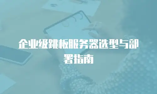 企业级跳板服务器选型与部署指南