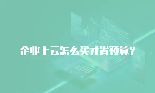 企业上云怎么买才省预算？