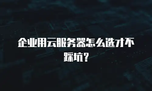 企业用云服务器怎么选才不踩坑？