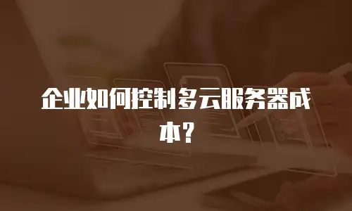 企业如何控制多云服务器成本？