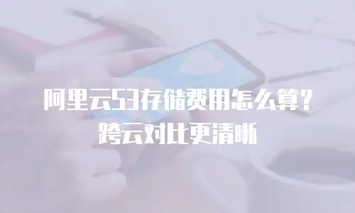 阿里云S3存储费用怎么算？跨云对比更清晰