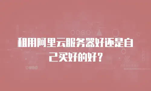 租用阿里云服务器好还是自己买好的好？