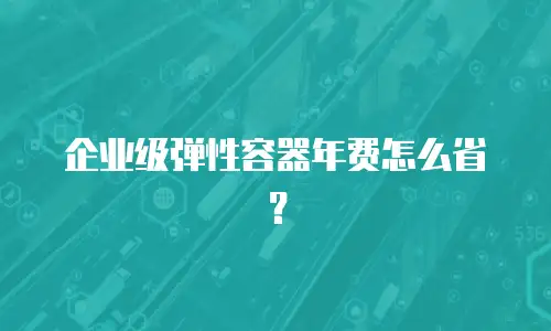 企业级弹性容器年费怎么省？