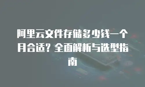 阿里云文件存储多少钱一个月合适？全面解析与选型指南