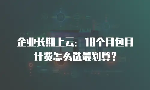 企业长期上云：18个月包月计费怎么选最划算？