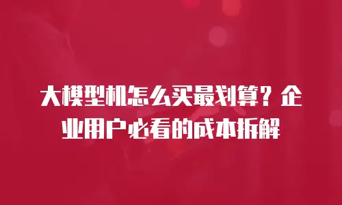大模型机怎么买最划算？企业用户必看的成本拆解