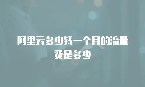 阿里云多少钱一个月的流量费是多少