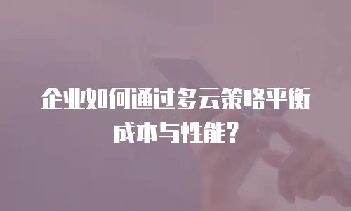 企业如何通过多云策略平衡成本与性能？