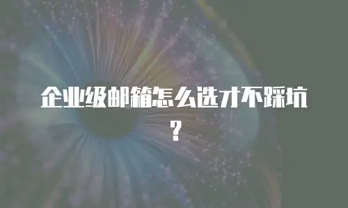 企业级邮箱怎么选才不踩坑？