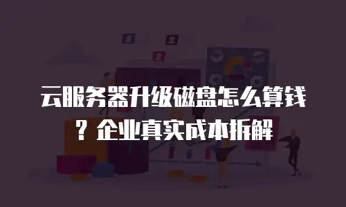云服务器升级磁盘怎么算钱？企业真实成本拆解