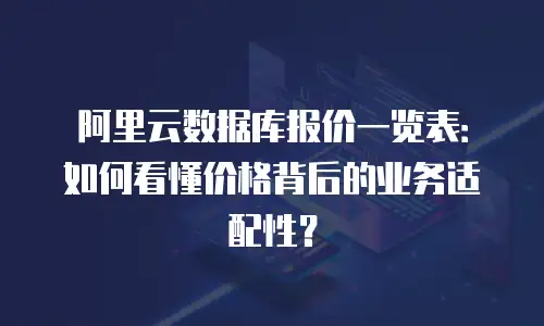 阿里云数据库报价一览表：如何看懂价格背后的业务适配性？