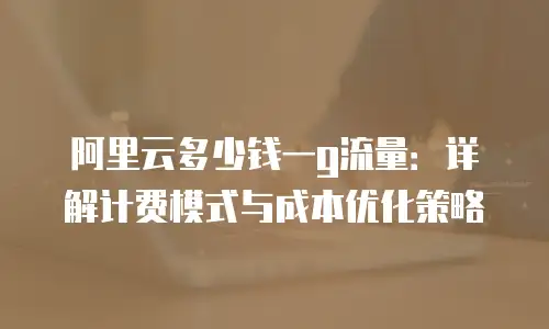 阿里云多少钱一g流量：详解计费模式与成本优化策略