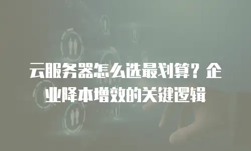 云服务器怎么选最划算？企业降本增效的关键逻辑