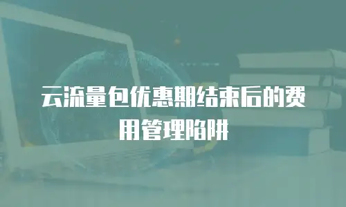 云流量包优惠期结束后的费用管理陷阱